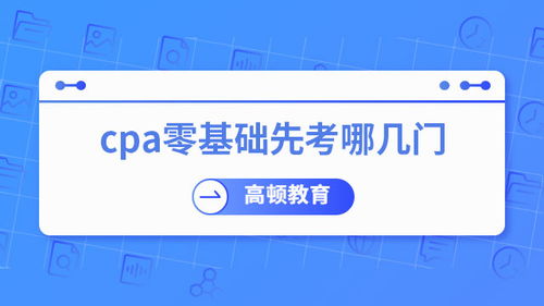 零基礎考CPA，先考哪幾門？專業(yè)建議助你高效起步